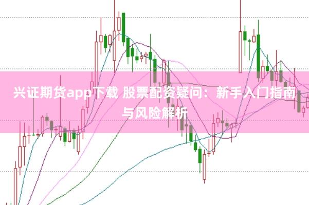 兴证期货app下载 股票配资疑问：新手入门指南与风险解析