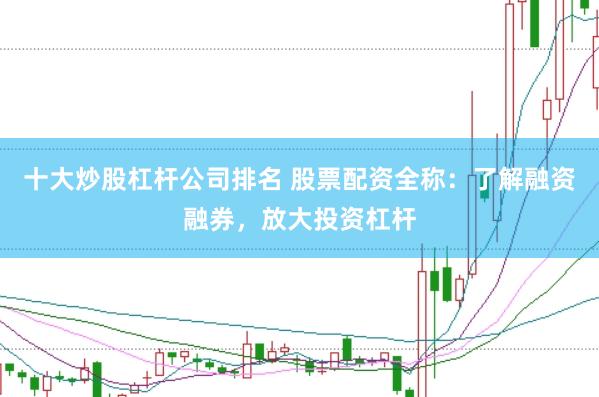 十大炒股杠杆公司排名 股票配资全称：了解融资融券，放大投资杠杆