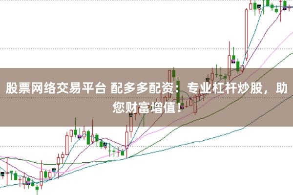 股票网络交易平台 配多多配资：专业杠杆炒股，助您财富增值！