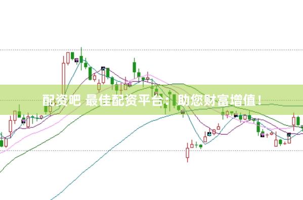 配资吧 最佳配资平台：助您财富增值！