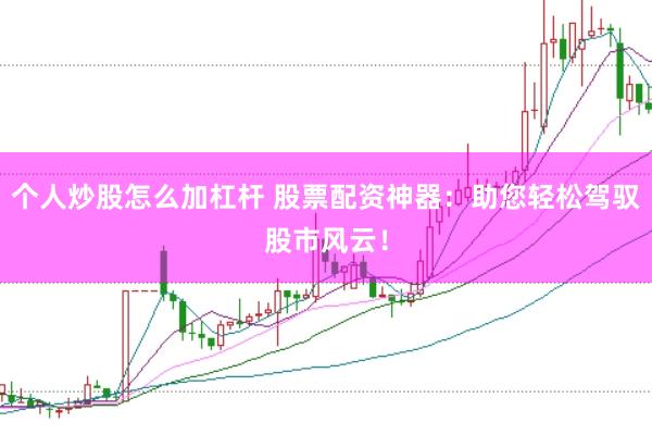 个人炒股怎么加杠杆 股票配资神器：助您轻松驾驭股市风云！