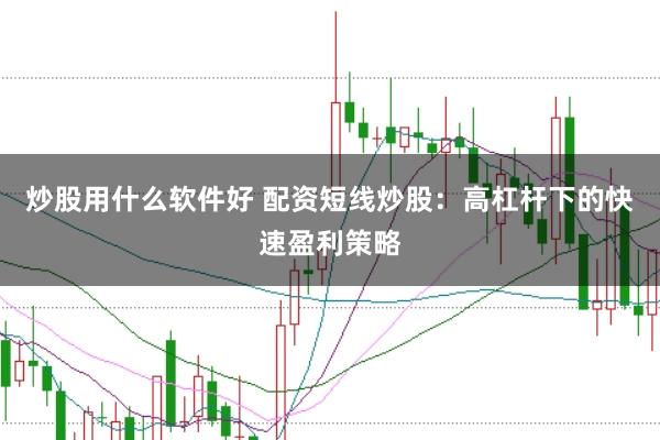 炒股用什么软件好 配资短线炒股：高杠杆下的快速盈利策略
