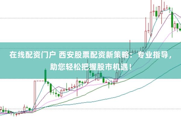 在线配资门户 西安股票配资新策略：专业指导，助您轻松把握股市机遇！