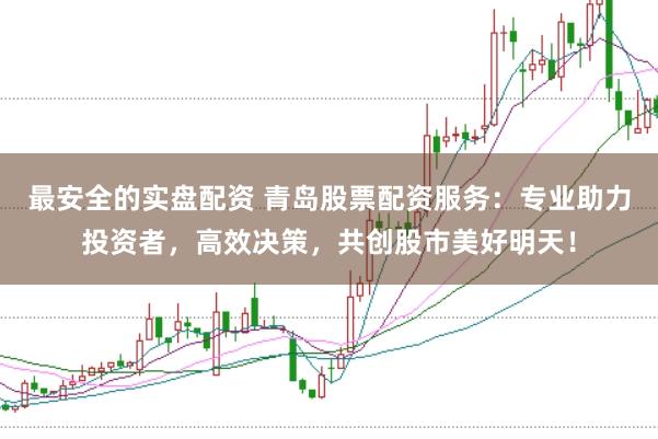最安全的实盘配资 青岛股票配资服务：专业助力投资者，高效决策，共创股市美好明天！