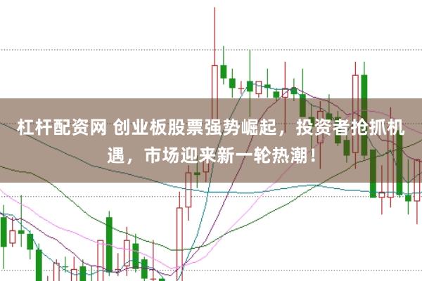 杠杆配资网 创业板股票强势崛起，投资者抢抓机遇，市场迎来新一轮热潮！