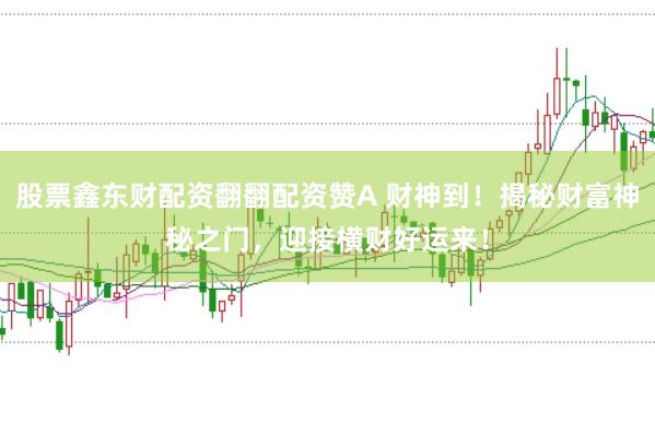 股票鑫东财配资翻翻配资赞A 财神到！揭秘财富神秘之门，迎接横财好运来！