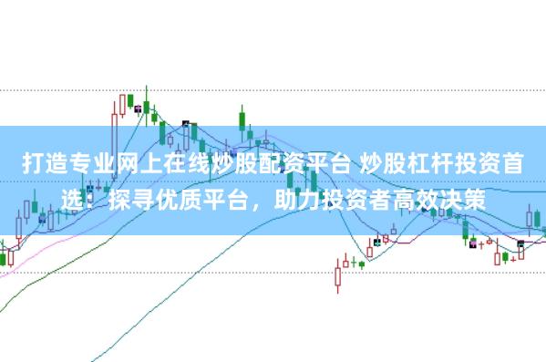 打造专业网上在线炒股配资平台 炒股杠杆投资首选：探寻优质平台，助力投资者高效决策
