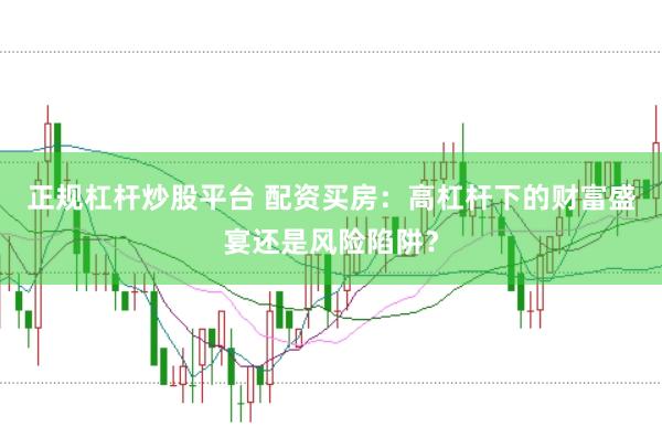 正规杠杆炒股平台 配资买房：高杠杆下的财富盛宴还是风险陷阱？