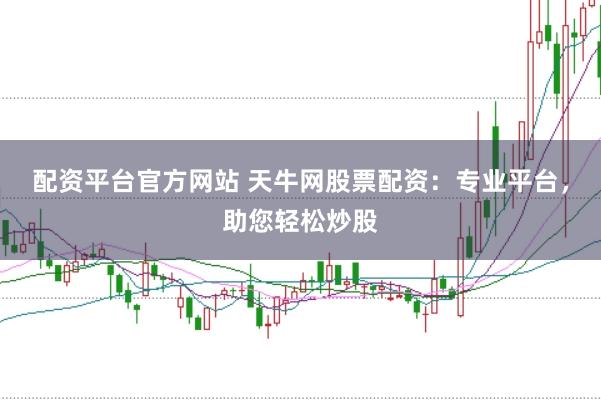 配资平台官方网站 天牛网股票配资：专业平台，助您轻松炒股