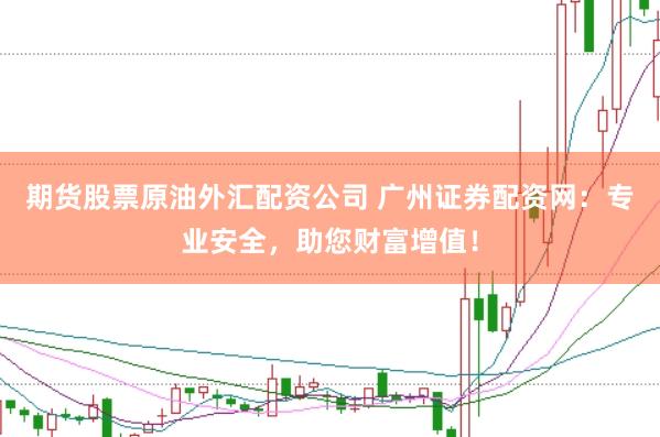 期货股票原油外汇配资公司 广州证券配资网：专业安全，助您财富增值！