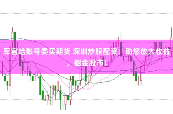 军官给账号委买期货 深圳炒股配资：助您放大收益，掘金股市！