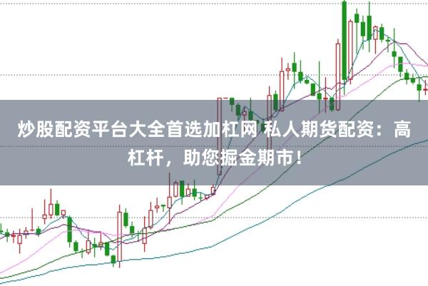 炒股配资平台大全首选加杠网 私人期货配资：高杠杆，助您掘金期市！