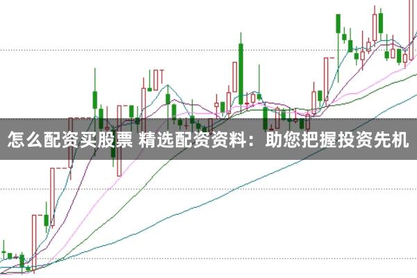 怎么配资买股票 精选配资资料：助您把握投资先机