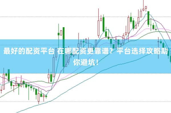 最好的配资平台 在哪配资更靠谱？平台选择攻略助你避坑！