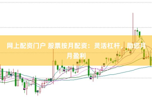 网上配资门户 股票按月配资：灵活杠杆，助您月月盈利