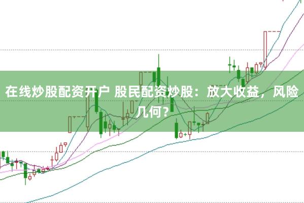 在线炒股配资开户 股民配资炒股：放大收益，风险几何？