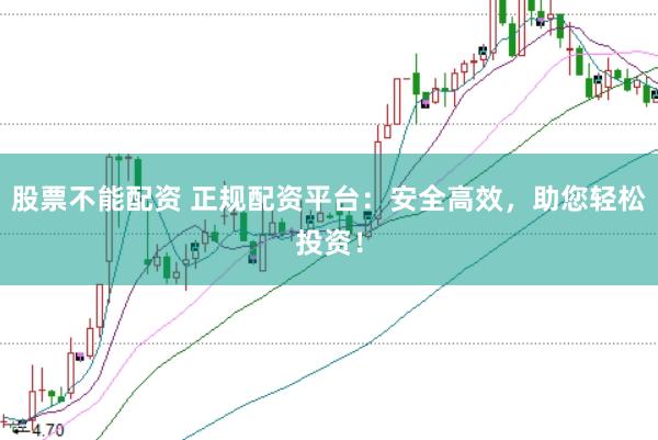 股票不能配资 正规配资平台：安全高效，助您轻松投资！