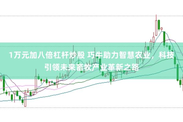 1万元加八倍杠杆炒股 巧牛助力智慧农业，科技引领未来畜牧产业革新之路
