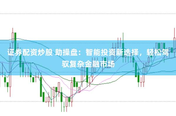 证券配资炒股 助操盘：智能投资新选择，轻松驾驭复杂金融市场