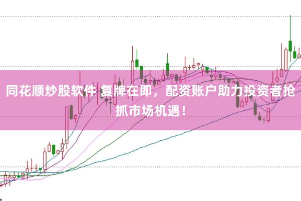 同花顺炒股软件 复牌在即，配资账户助力投资者抢抓市场机遇！