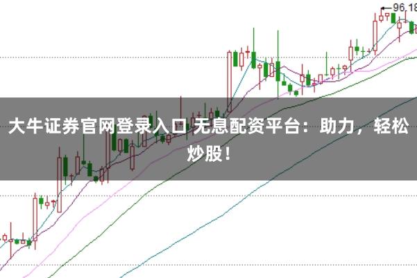 大牛证券官网登录入口 无息配资平台：助力，轻松炒股！