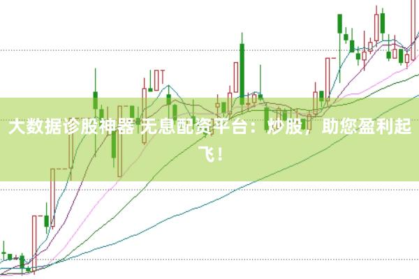 大数据诊股神器 无息配资平台：炒股，助您盈利起飞！