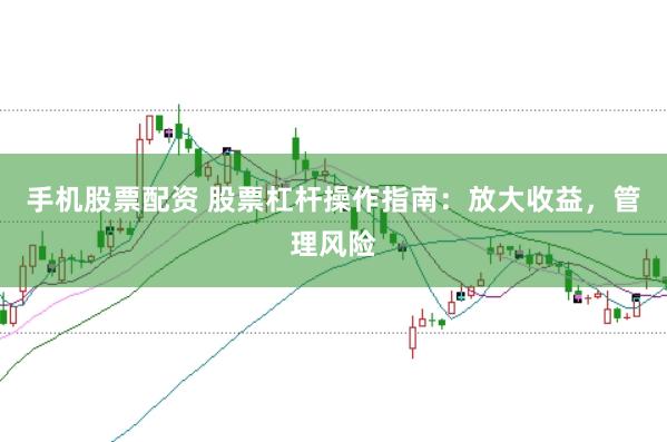 手机股票配资 股票杠杆操作指南：放大收益，管理风险
