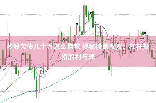 炒股欠债几十万怎么自救 揭秘股票配资：杠杆投资的利与弊