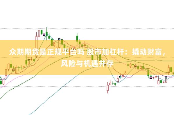 众期期货是正规平台吗 股市加杠杆：撬动财富，风险与机遇并存