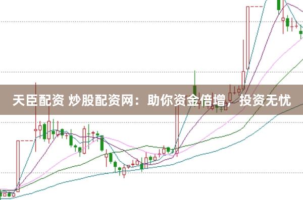 天臣配资 炒股配资网：助你资金倍增，投资无忧