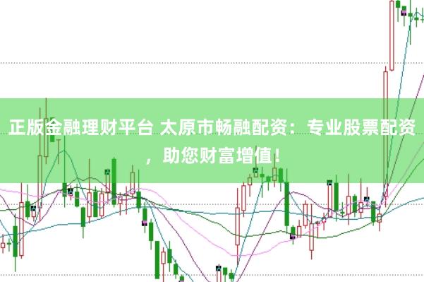 正版金融理财平台 太原市畅融配资：专业股票配资，助您财富增值！
