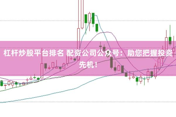 杠杆炒股平台排名 配资公司公众号：助您把握投资先机！