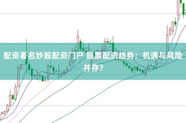 配资著名炒股配资门户 股票配资趋势：机遇与风险并存？