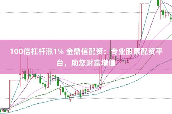 100倍杠杆涨1% 金鼎信配资：专业股票配资平台，助您财富增值