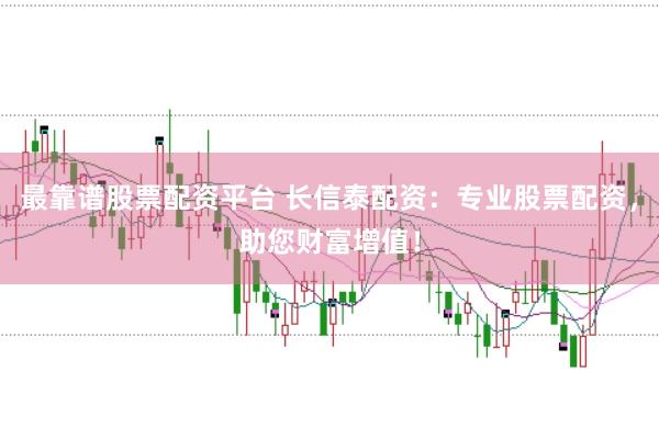 最靠谱股票配资平台 长信泰配资：专业股票配资，助您财富增值！
