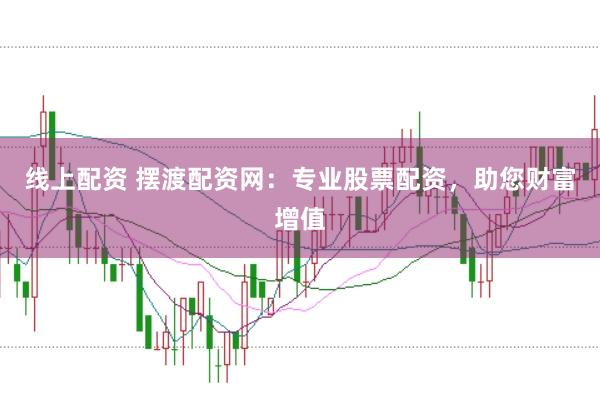 线上配资 摆渡配资网：专业股票配资，助您财富增值