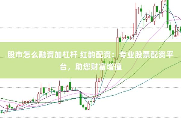 股市怎么融资加杠杆 红韵配资：专业股票配资平台，助您财富增值