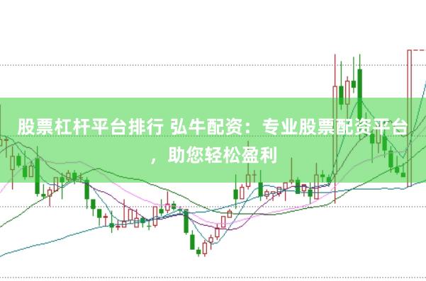 股票杠杆平台排行 弘牛配资：专业股票配资平台，助您轻松盈利
