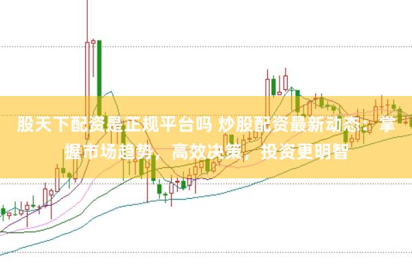 股天下配资是正规平台吗 炒股配资最新动态：掌握市场趋势，高效决策，投资更明智