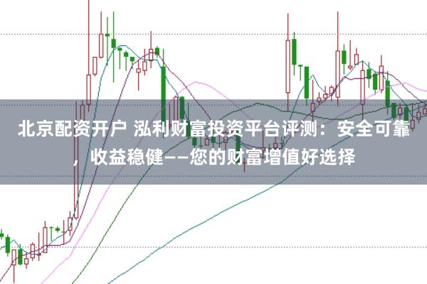北京配资开户 泓利财富投资平台评测：安全可靠，收益稳健——您的财富增值好选择