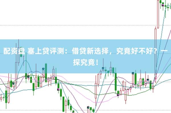 配资盘 塞上贷评测：借贷新选择，究竟好不好？一探究竟！