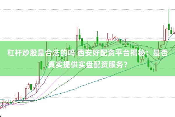 杠杆炒股是合法的吗 西安好配资平台揭秘：是否真实提供实盘配资服务？