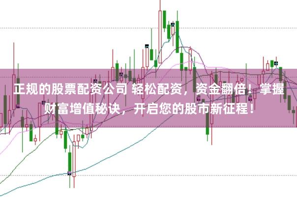 正规的股票配资公司 轻松配资，资金翻倍！掌握财富增值秘诀，开启您的股市新征程！