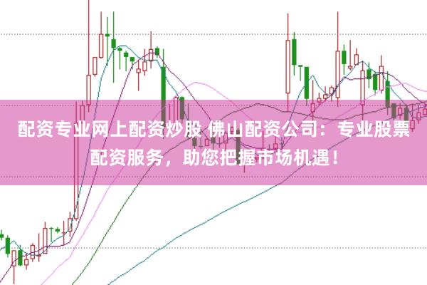 配资专业网上配资炒股 佛山配资公司：专业股票配资服务，助您把握市场机遇！