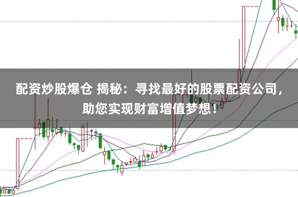 配资炒股爆仓 揭秘：寻找最好的股票配资公司，助您实现财富增值梦想！
