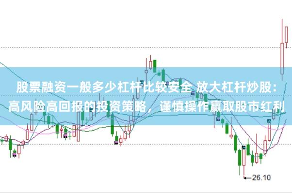 股票融资一般多少杠杆比较安全 放大杠杆炒股：高风险高回报的投资策略，谨慎操作赢取股市红利