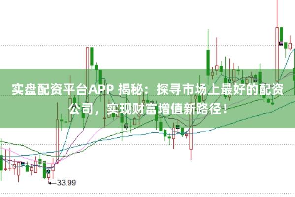 实盘配资平台APP 揭秘：探寻市场上最好的配资公司，实现财富增值新路径！
