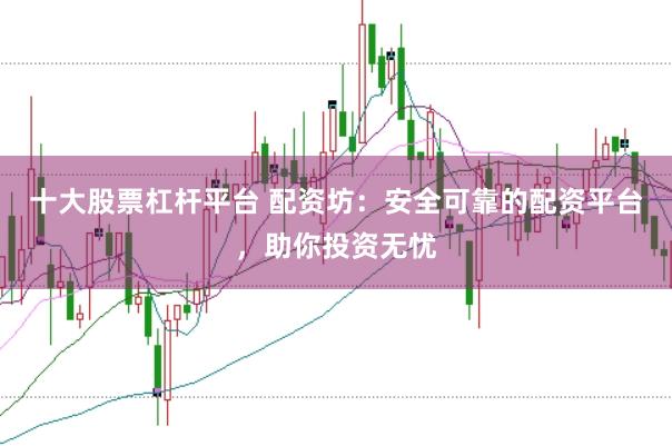 十大股票杠杆平台 配资坊：安全可靠的配资平台，助你投资无忧
