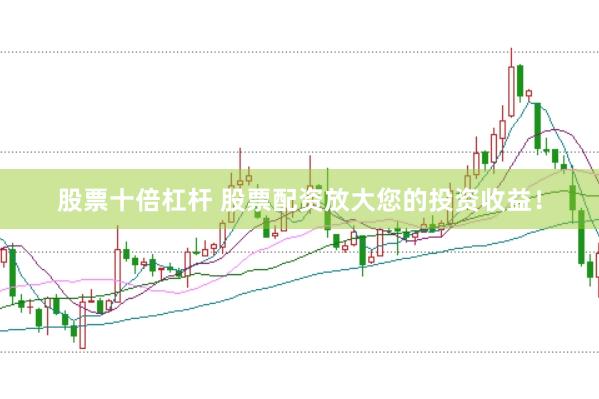 股票十倍杠杆 股票配资放大您的投资收益！