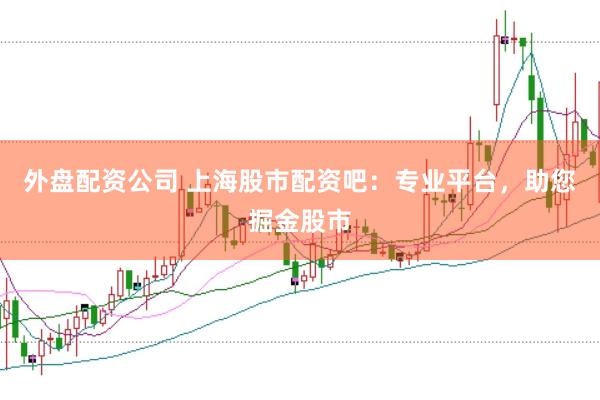 外盘配资公司 上海股市配资吧：专业平台，助您掘金股市